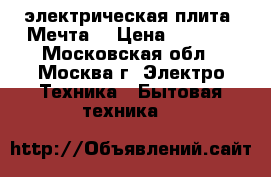 электрическая плита “Мечта“ › Цена ­ 6 000 - Московская обл., Москва г. Электро-Техника » Бытовая техника   